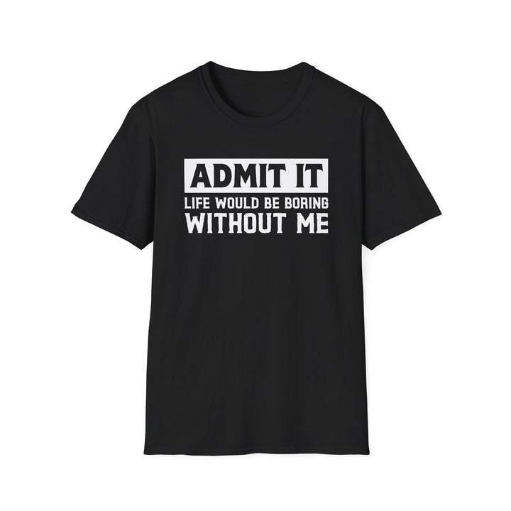 Black unisex t-shirt with bold block text reading Admit It Life Would Be Boring Without Me on the chest