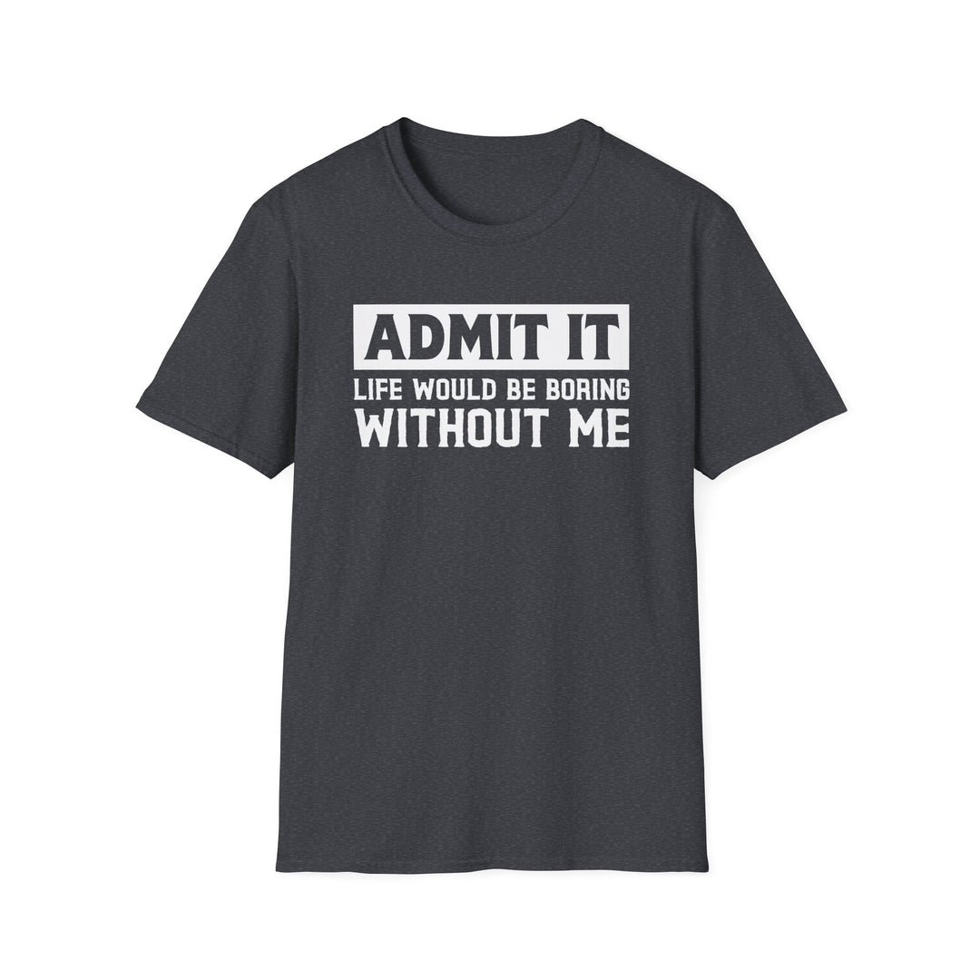 Dark heather unisex t-shirt with bold block text reading Admit It Life Would Be Boring Without Me on the chest