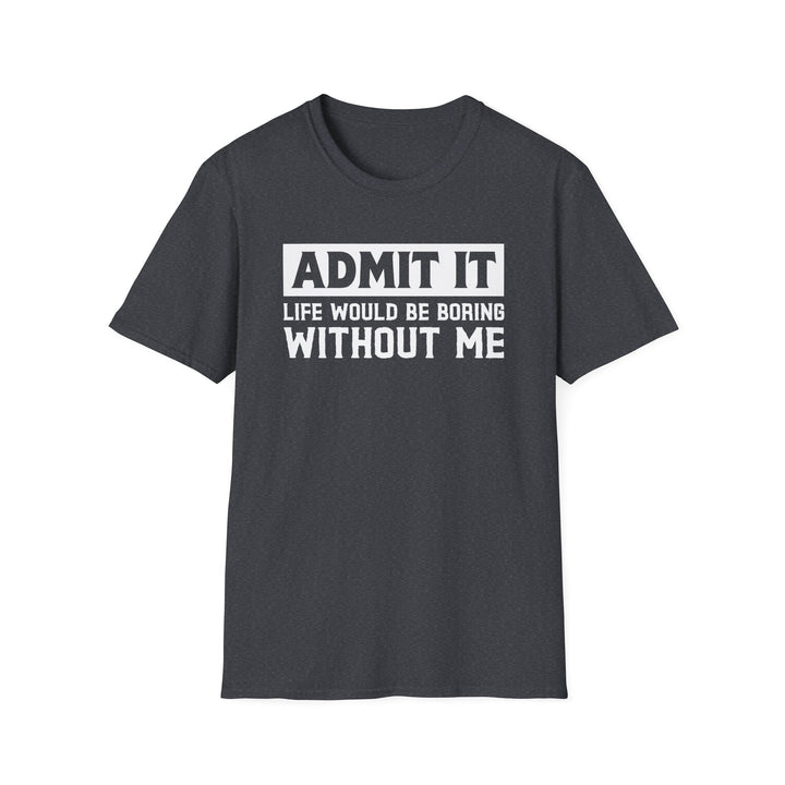 Dark heather unisex t-shirt with bold block text reading Admit It Life Would Be Boring Without Me on the chest