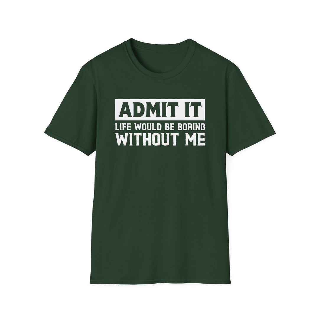 Forest green unisex t-shirt with bold block text reading Admit It Life Would Be Boring Without Me on the chest