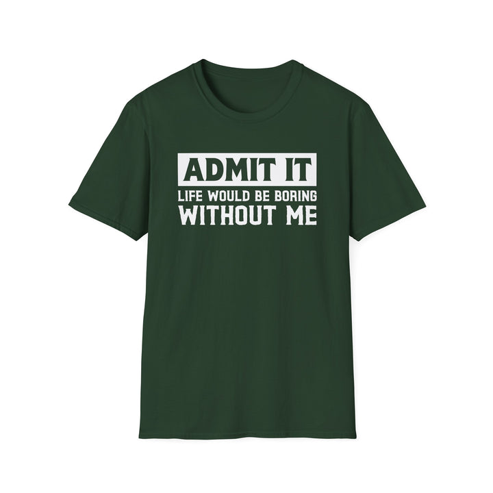 Forest green unisex t-shirt with bold block text reading Admit It Life Would Be Boring Without Me on the chest