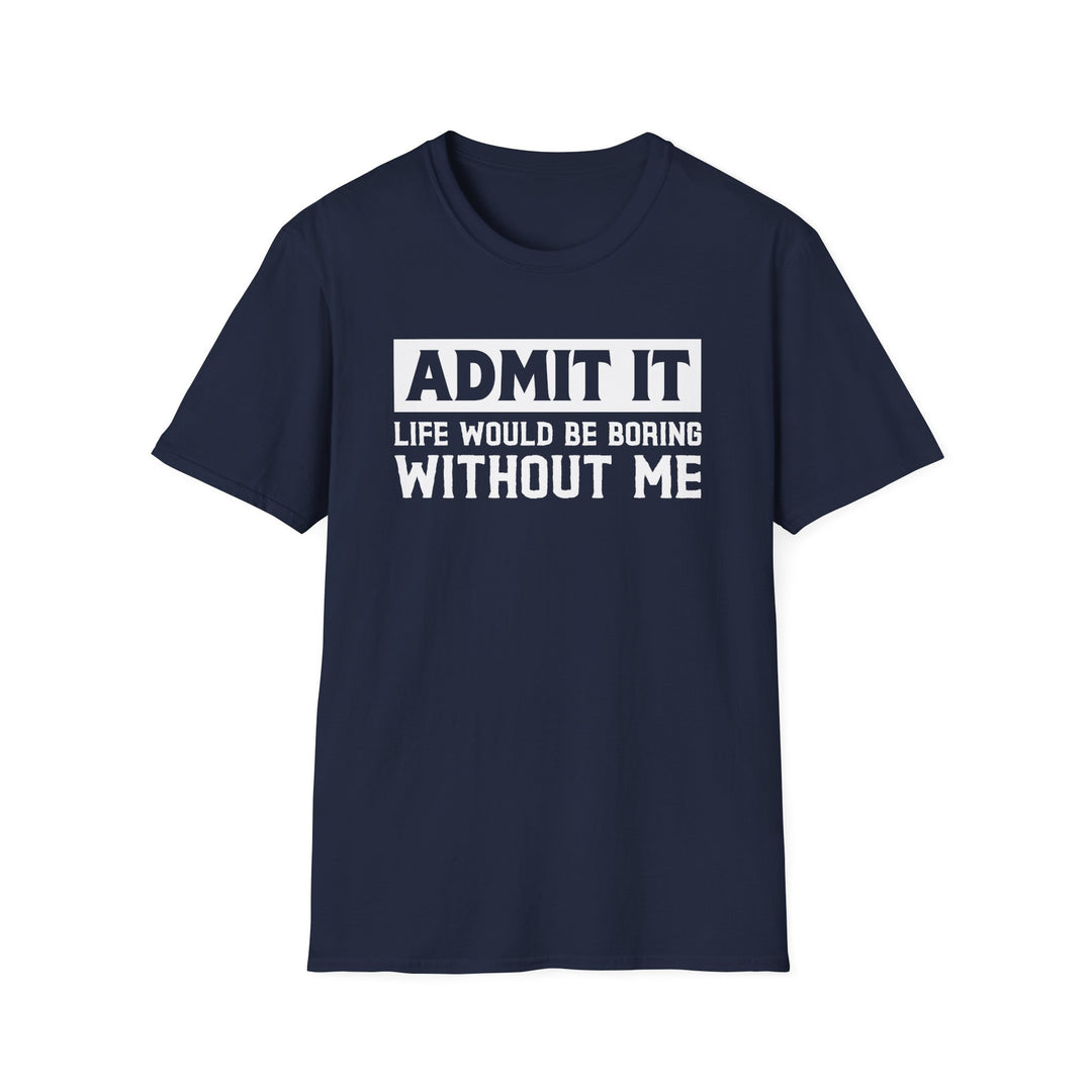 Navy unisex t-shirt with bold block text reading Admit It Life Would Be Boring Without Me on the chest