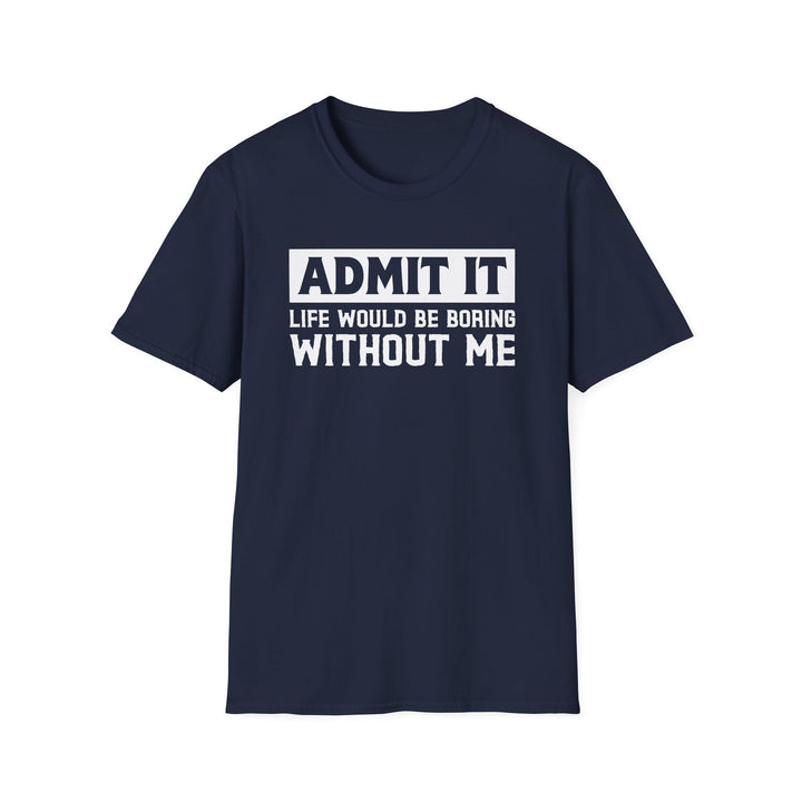Navy unisex t-shirt with bold block text reading Admit It Life Would Be Boring Without Me on the chest