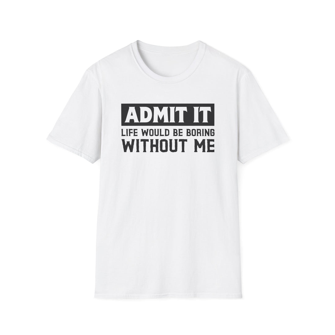 White unisex t-shirt with bold block text reading Admit It Life Would Be Boring Without Me on the chest