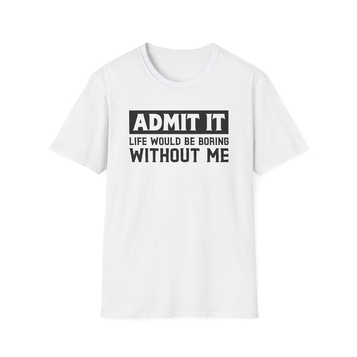 White unisex t-shirt with bold block text reading Admit It Life Would Be Boring Without Me on the chest